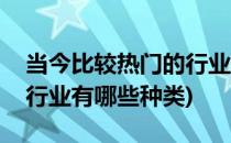 当今比较热门的行业有哪些(当今比较热门的行业有哪些种类)