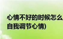 心情不好的时候怎么办(心情不好怎么办怎么自我调节心情)