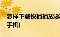 怎样下载快播播放器(怎样下载快播播放器到手机)