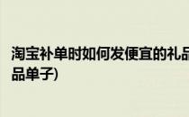 淘宝补单时如何发便宜的礼品单(淘宝补单时如何发便宜的礼品单子)