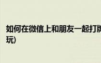 如何在微信上和朋友一起打牌斗地主打(微信怎么和好友一起玩)