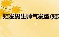 短发男生帅气发型(短发男生帅气发型2019)