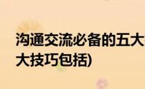 沟通交流必备的五大技巧(沟通交流必备的五大技巧包括)