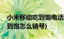 小米移动吃到饱电话卡怎样销号(小米移动吃到饱怎么销号)