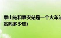 泰山站和泰安站是一个火车站吗(泰山站和泰安站是一个火车站吗多少钱)