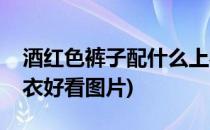酒红色裤子配什么上衣(酒红色裤子配什么上衣好看图片)