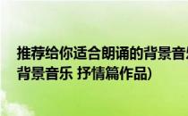 推荐给你适合朗诵的背景音乐 抒情篇(推荐给你适合朗诵的背景音乐 抒情篇作品)