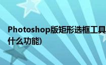Photoshop版矩形选框工具使用方法(PS矩形选框工具都有什么功能)