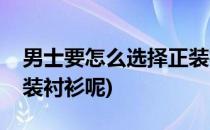 男士要怎么选择正装衬衫(男士要怎么选择正装衬衫呢)