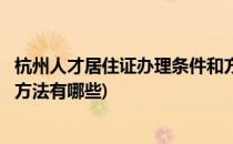杭州人才居住证办理条件和方法(杭州人才居住证办理条件和方法有哪些)