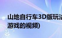 山地自行车3D版玩法攻略(3D山地自行车小游戏的视频)