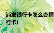 浦发银行卡怎么办理(浦发银行卡怎么办理银行卡)