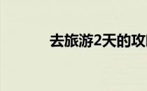 去旅游2天的攻略(两日游攻略)
