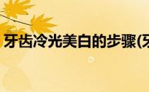 牙齿冷光美白的步骤(牙齿冷光美白的步骤是)