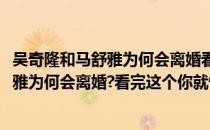 吴奇隆和马舒雅为何会离婚看完这个你就懂了(吴奇隆和马舒雅为何会离婚?看完这个你就懂了什么电影)