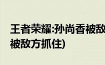 王者荣耀:孙尚香被敌方抓住(王者荣耀孙尚香被敌方抓住)