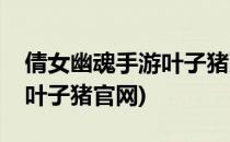 倩女幽魂手游叶子猪双开方法(倩女幽魂手游叶子猪官网)