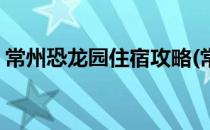 常州恐龙园住宿攻略(常州恐龙乐园附近住宿)
