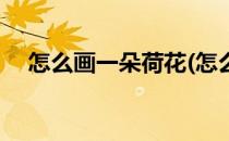 怎么画一朵荷花(怎么画一朵荷花简笔画)
