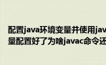 配置java环境变量并使用javac、java编译运行(java环境变量配置好了为啥javac命令还是有问题)