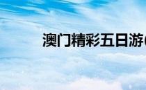 澳门精彩五日游(深圳澳门5日游)
