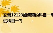 交管12123如何预约科目一考试(交管12123上面怎么预约考试科目一?)