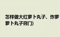 怎样做大红萝卜丸子、炸萝卜丸子(怎样做大红萝卜丸子,炸萝卜丸子窍门)