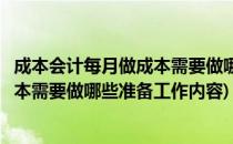 成本会计每月做成本需要做哪些准备工作(成本会计每月做成本需要做哪些准备工作内容)