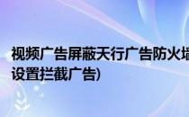 视频广告屏蔽天行广告防火墙广告拦截软件设置(防火墙怎么设置拦截广告)