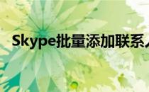 Skype批量添加联系人(skype导入联系人)