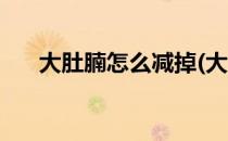 大肚腩怎么减掉(大肚腩怎么减掉妙招)