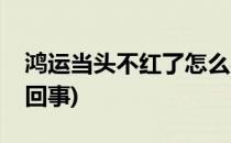 鸿运当头不红了怎么办(鸿运当头不红了怎么回事)