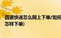 圆通快递怎么网上下单/如何向圆通快递网上下单(圆通快递怎样下单)