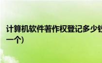计算机软件著作权登记多少钱(计算机软件著作权登记多少钱一个)