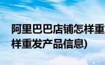 阿里巴巴店铺怎样重发产品(阿里巴巴店铺怎样重发产品信息)