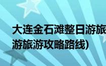 大连金石滩整日游旅游攻略(大连金石滩整日游旅游攻略路线)