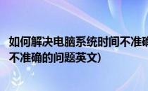 如何解决电脑系统时间不准确的问题(如何解决电脑系统时间不准确的问题英文)