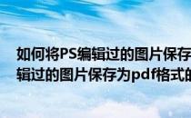 如何将PS编辑过的图片保存为PDF格式的文件(如何将ps编辑过的图片保存为pdf格式的文件夹)