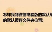 怎样找到微信电脑版的默认缓存文件夹(怎样找到微信电脑版的默认缓存文件夹位置)