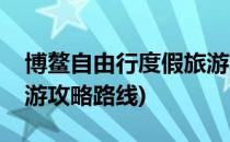 博鳌自由行度假旅游攻略(博鳌自由行度假旅游攻略路线)
