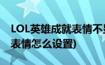 LOL英雄成就表情不显示怎么办(lol英雄成就表情怎么设置)