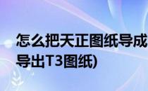 怎么把天正图纸导成t3格式(天正软件中怎么导出T3图纸)