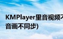 KMPlayer里音视频不同步怎么办(kmplayer音画不同步)