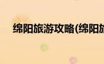 绵阳旅游攻略(绵阳旅游攻略自由行攻略)