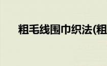 粗毛线围巾织法(粗毛线围巾织法花样)