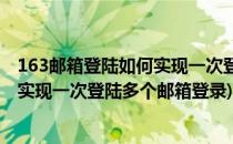 163邮箱登陆如何实现一次登陆多个邮箱(163邮箱登陆如何实现一次登陆多个邮箱登录)