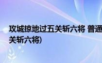 攻城掠地过五关斩六将 普通剧本怎么打(攻城掠地副本过五关斩六将)