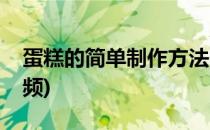 蛋糕的简单制作方法(蛋糕的简单制作方法视频)