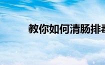 教你如何清肠排毒(怎样清肠排毒)