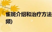 雀斑介绍和治疗方法(雀斑介绍和治疗方法视频)